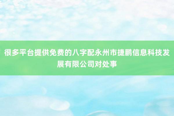 很多平台提供免费的八字配永州市捷鹏信息科技发展有限公司对处事